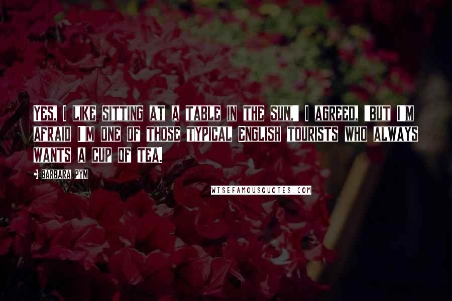 Barbara Pym Quotes: Yes, I like sitting at a table in the sun,' I agreed, 'but I'm afraid I'm one of those typical English tourists who always wants a cup of tea.