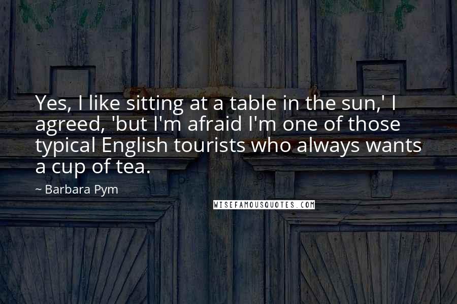 Barbara Pym Quotes: Yes, I like sitting at a table in the sun,' I agreed, 'but I'm afraid I'm one of those typical English tourists who always wants a cup of tea.