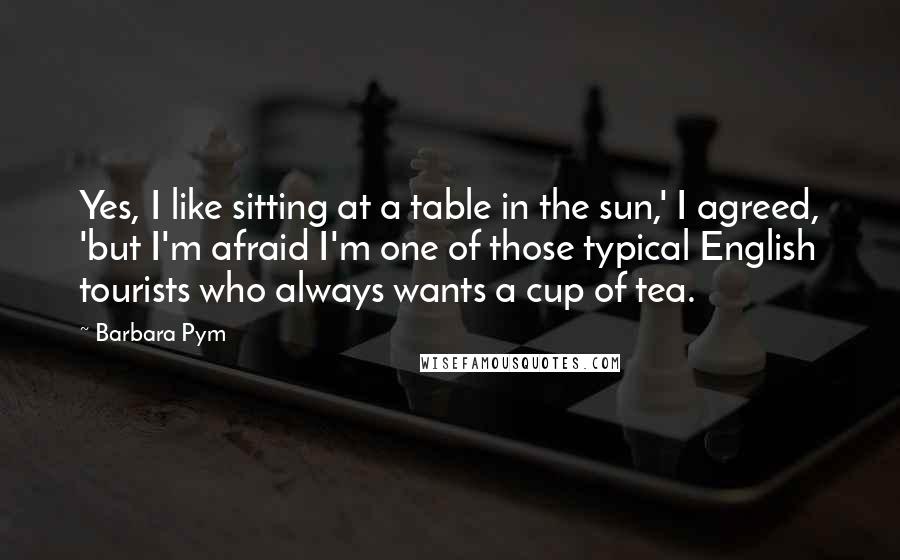 Barbara Pym Quotes: Yes, I like sitting at a table in the sun,' I agreed, 'but I'm afraid I'm one of those typical English tourists who always wants a cup of tea.