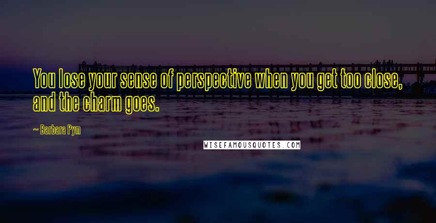 Barbara Pym Quotes: You lose your sense of perspective when you get too close, and the charm goes.