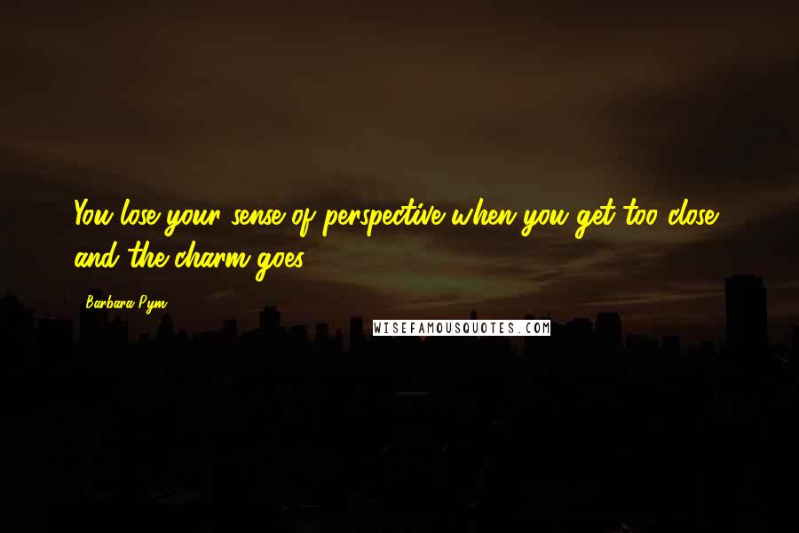 Barbara Pym Quotes: You lose your sense of perspective when you get too close, and the charm goes.