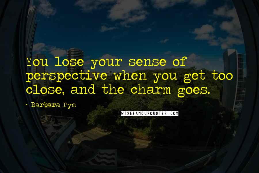 Barbara Pym Quotes: You lose your sense of perspective when you get too close, and the charm goes.