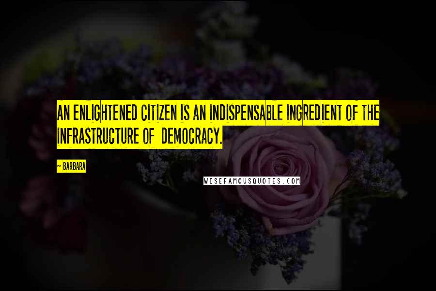 Barbara Quotes: An enlightened citizen is an indispensable ingredient of the infrastructure of democracy.