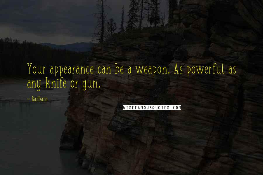 Barbara Quotes: Your appearance can be a weapon. As powerful as any knife or gun.