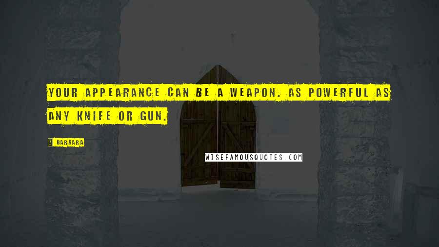 Barbara Quotes: Your appearance can be a weapon. As powerful as any knife or gun.