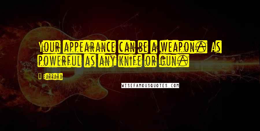 Barbara Quotes: Your appearance can be a weapon. As powerful as any knife or gun.