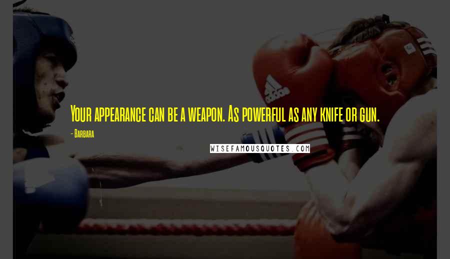 Barbara Quotes: Your appearance can be a weapon. As powerful as any knife or gun.