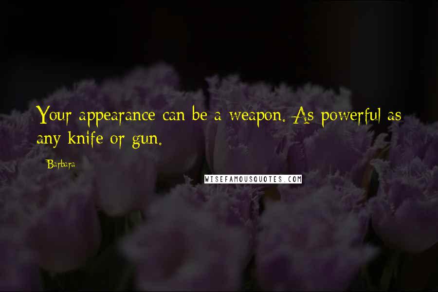 Barbara Quotes: Your appearance can be a weapon. As powerful as any knife or gun.