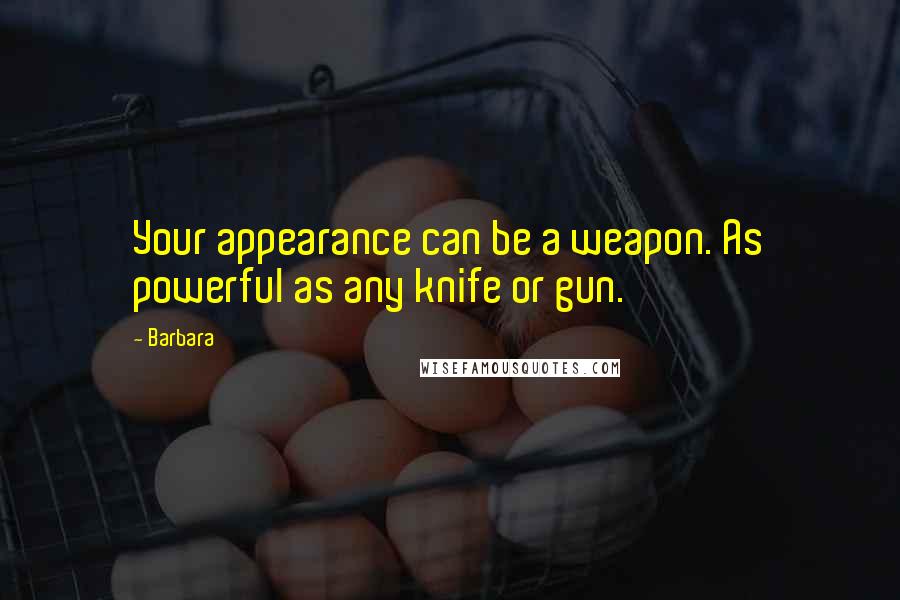 Barbara Quotes: Your appearance can be a weapon. As powerful as any knife or gun.