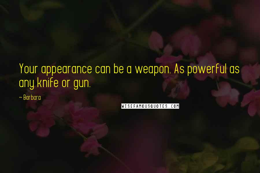 Barbara Quotes: Your appearance can be a weapon. As powerful as any knife or gun.