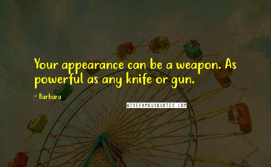 Barbara Quotes: Your appearance can be a weapon. As powerful as any knife or gun.