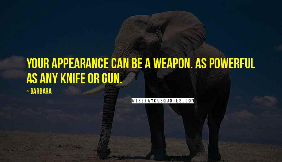 Barbara Quotes: Your appearance can be a weapon. As powerful as any knife or gun.