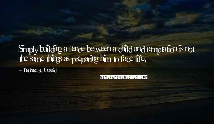 Barbara R. Duguid Quotes: Simply building a fence between a child and temptation is not the same things as preparing him to face life.