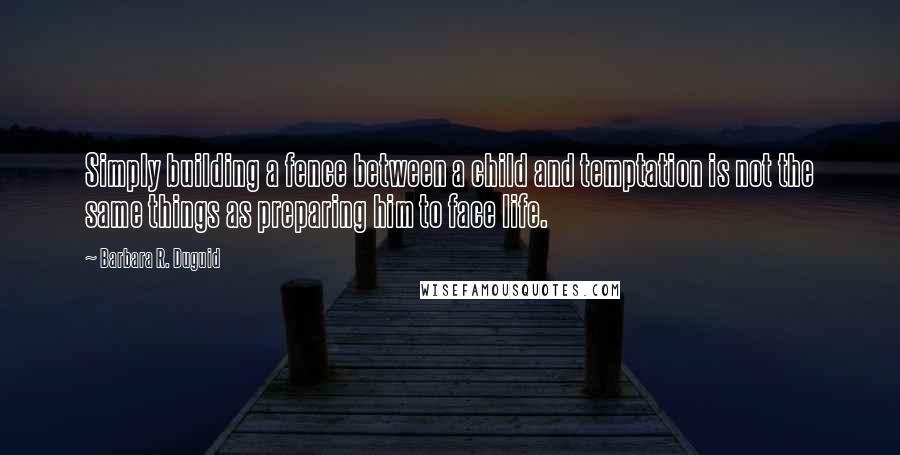 Barbara R. Duguid Quotes: Simply building a fence between a child and temptation is not the same things as preparing him to face life.