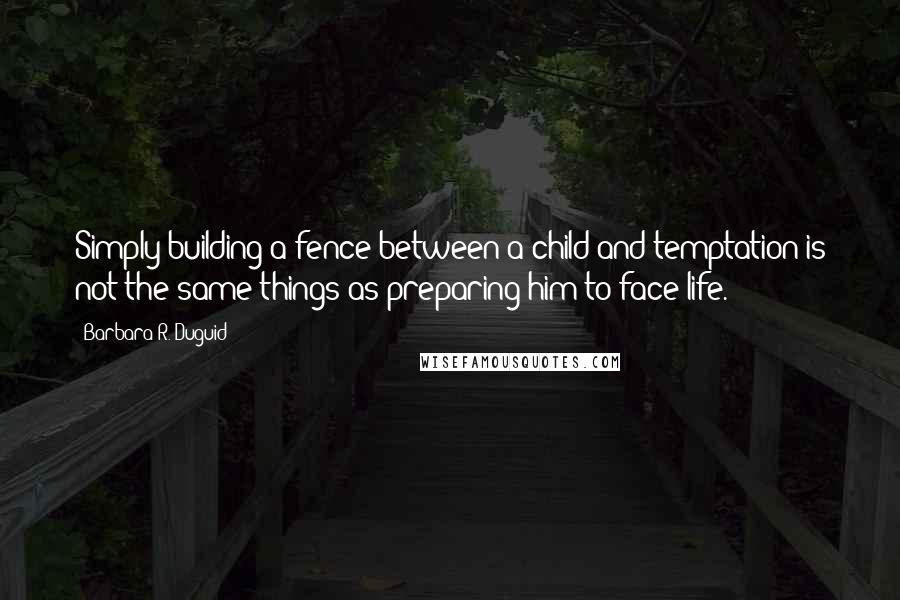 Barbara R. Duguid Quotes: Simply building a fence between a child and temptation is not the same things as preparing him to face life.