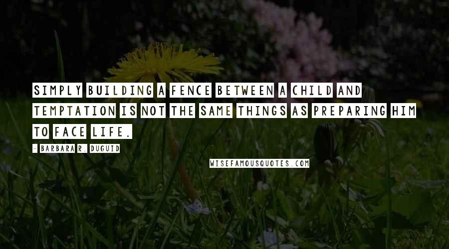 Barbara R. Duguid Quotes: Simply building a fence between a child and temptation is not the same things as preparing him to face life.