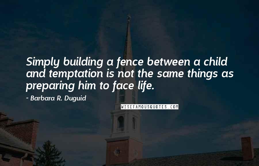 Barbara R. Duguid Quotes: Simply building a fence between a child and temptation is not the same things as preparing him to face life.