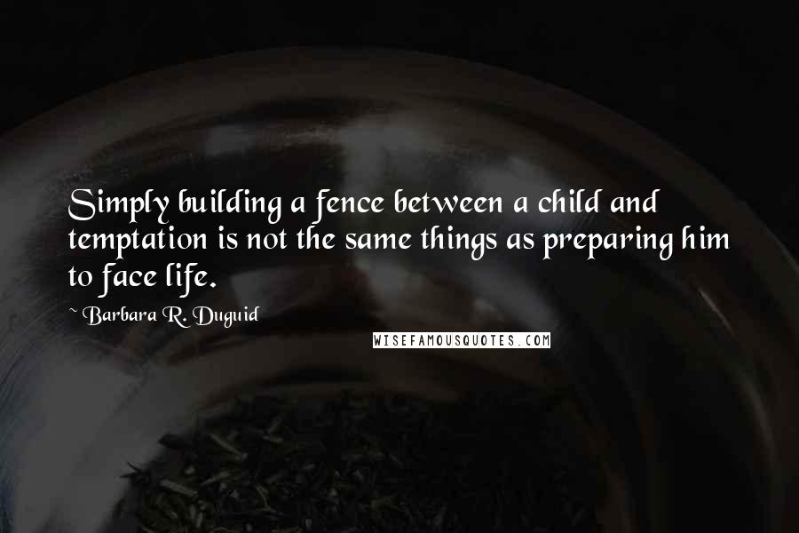 Barbara R. Duguid Quotes: Simply building a fence between a child and temptation is not the same things as preparing him to face life.