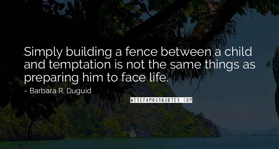 Barbara R. Duguid Quotes: Simply building a fence between a child and temptation is not the same things as preparing him to face life.