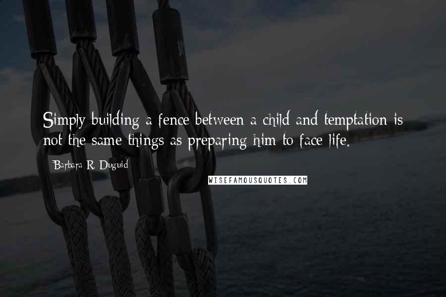 Barbara R. Duguid Quotes: Simply building a fence between a child and temptation is not the same things as preparing him to face life.