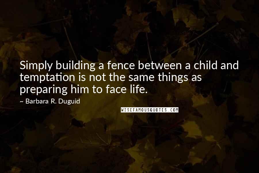Barbara R. Duguid Quotes: Simply building a fence between a child and temptation is not the same things as preparing him to face life.