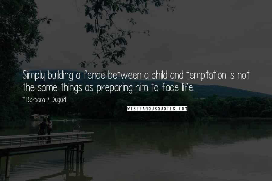 Barbara R. Duguid Quotes: Simply building a fence between a child and temptation is not the same things as preparing him to face life.