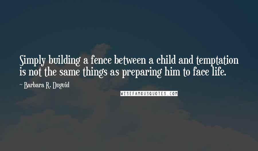 Barbara R. Duguid Quotes: Simply building a fence between a child and temptation is not the same things as preparing him to face life.