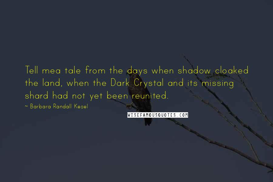 Barbara Randall Kesel Quotes: Tell mea tale from the days when shadow cloaked the land, when the Dark Crystal and its missing shard had not yet been reunited.