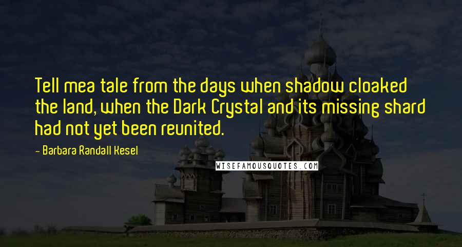 Barbara Randall Kesel Quotes: Tell mea tale from the days when shadow cloaked the land, when the Dark Crystal and its missing shard had not yet been reunited.