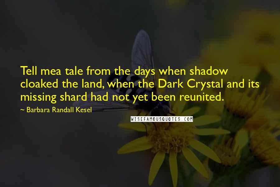 Barbara Randall Kesel Quotes: Tell mea tale from the days when shadow cloaked the land, when the Dark Crystal and its missing shard had not yet been reunited.