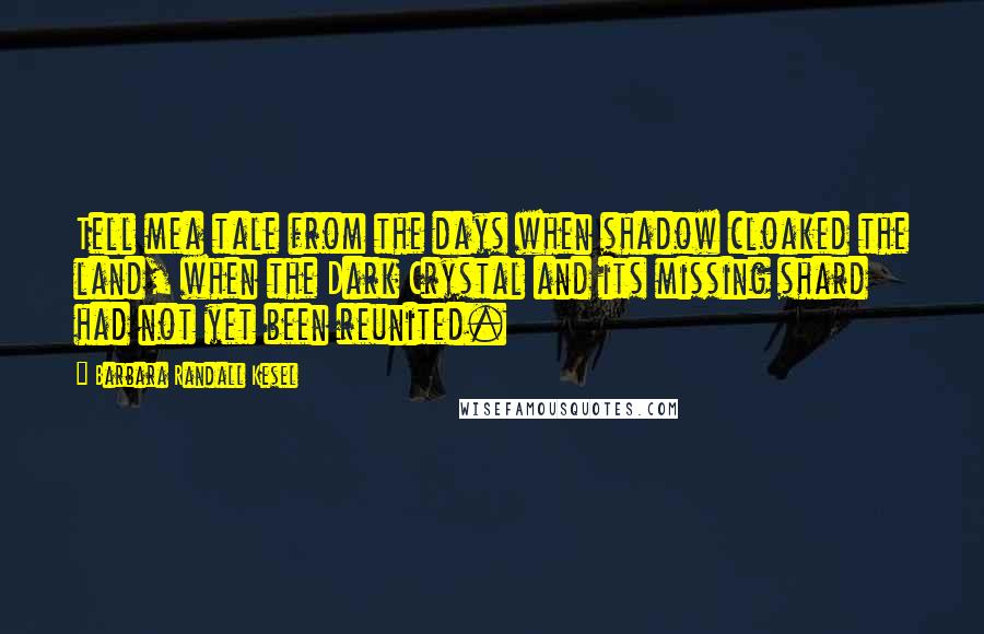 Barbara Randall Kesel Quotes: Tell mea tale from the days when shadow cloaked the land, when the Dark Crystal and its missing shard had not yet been reunited.