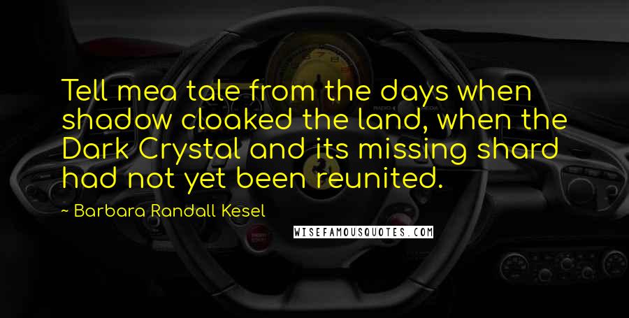 Barbara Randall Kesel Quotes: Tell mea tale from the days when shadow cloaked the land, when the Dark Crystal and its missing shard had not yet been reunited.