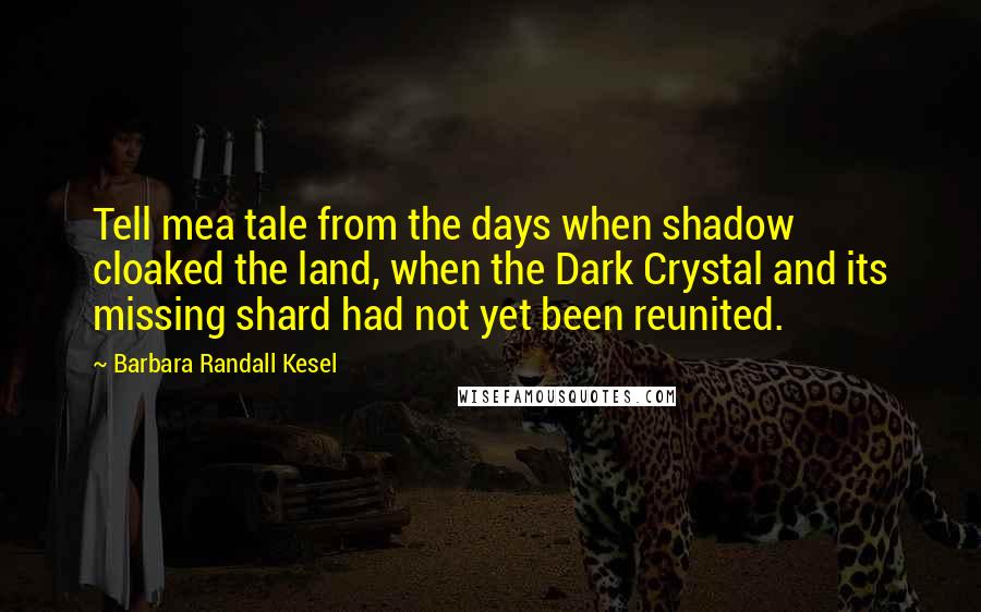 Barbara Randall Kesel Quotes: Tell mea tale from the days when shadow cloaked the land, when the Dark Crystal and its missing shard had not yet been reunited.