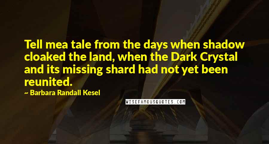 Barbara Randall Kesel Quotes: Tell mea tale from the days when shadow cloaked the land, when the Dark Crystal and its missing shard had not yet been reunited.