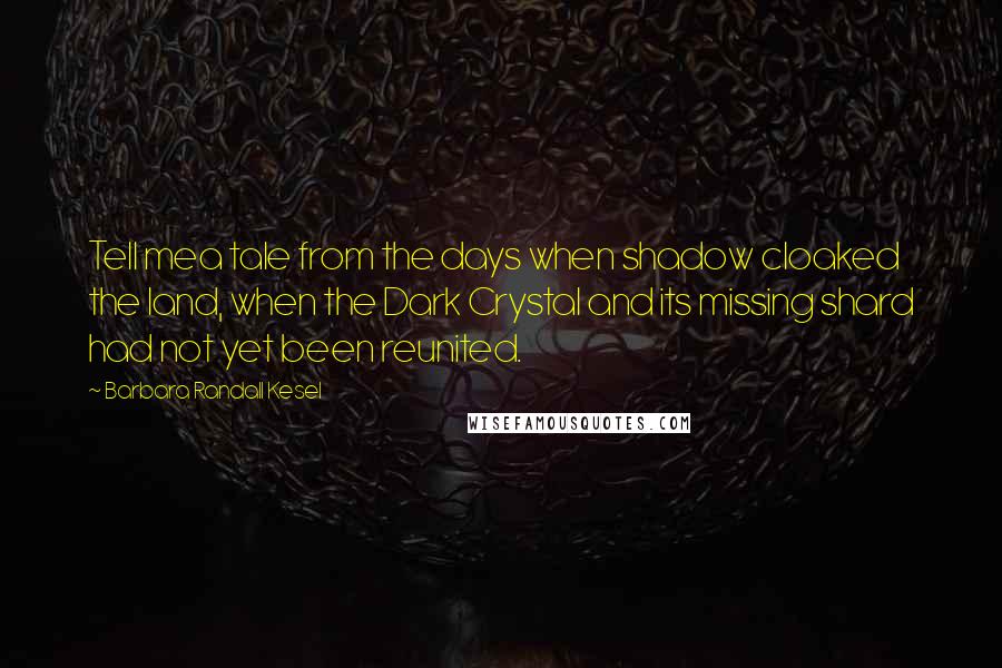 Barbara Randall Kesel Quotes: Tell mea tale from the days when shadow cloaked the land, when the Dark Crystal and its missing shard had not yet been reunited.