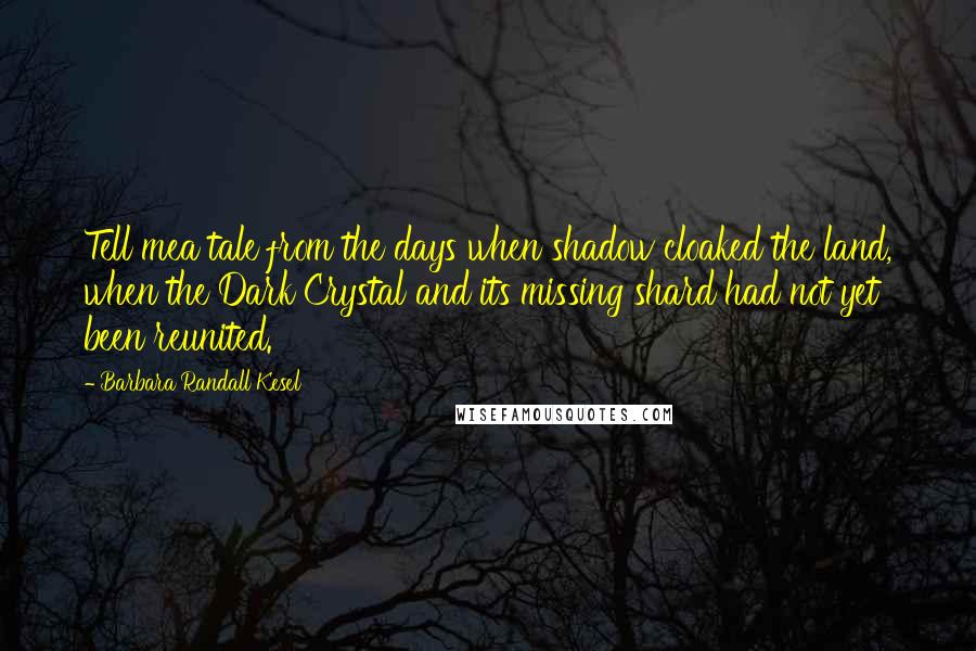 Barbara Randall Kesel Quotes: Tell mea tale from the days when shadow cloaked the land, when the Dark Crystal and its missing shard had not yet been reunited.