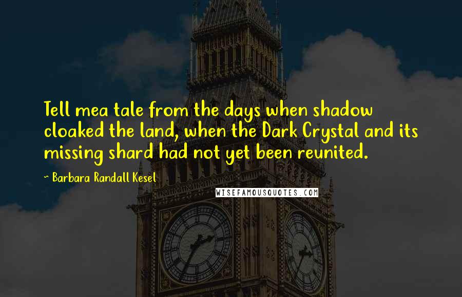 Barbara Randall Kesel Quotes: Tell mea tale from the days when shadow cloaked the land, when the Dark Crystal and its missing shard had not yet been reunited.