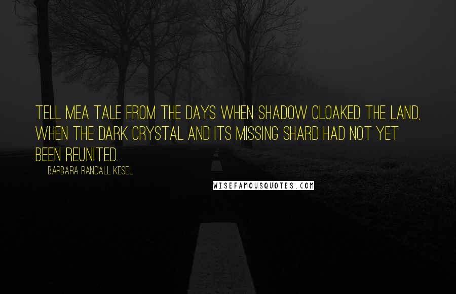 Barbara Randall Kesel Quotes: Tell mea tale from the days when shadow cloaked the land, when the Dark Crystal and its missing shard had not yet been reunited.