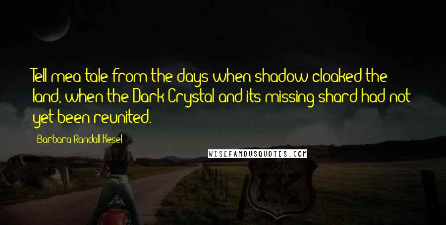 Barbara Randall Kesel Quotes: Tell mea tale from the days when shadow cloaked the land, when the Dark Crystal and its missing shard had not yet been reunited.