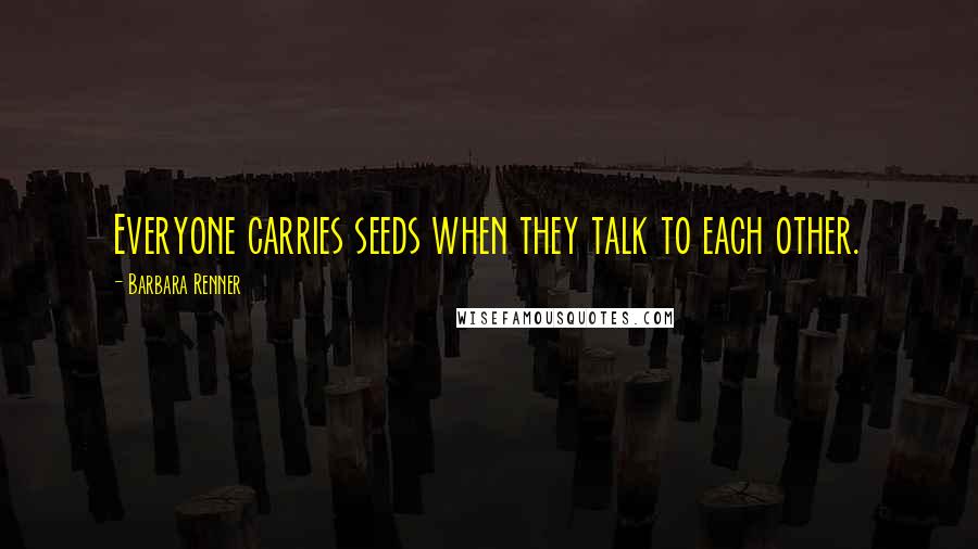 Barbara Renner Quotes: Everyone carries seeds when they talk to each other.