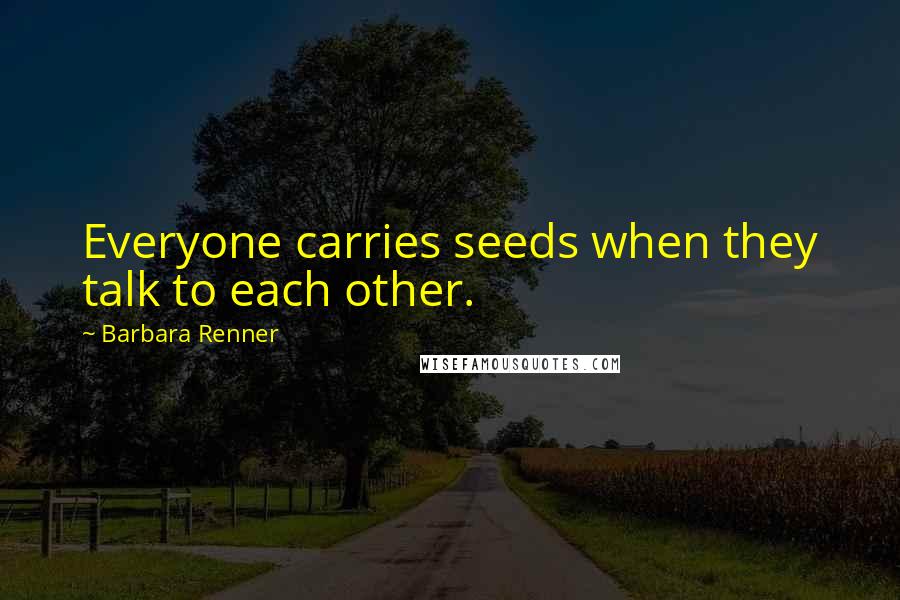 Barbara Renner Quotes: Everyone carries seeds when they talk to each other.