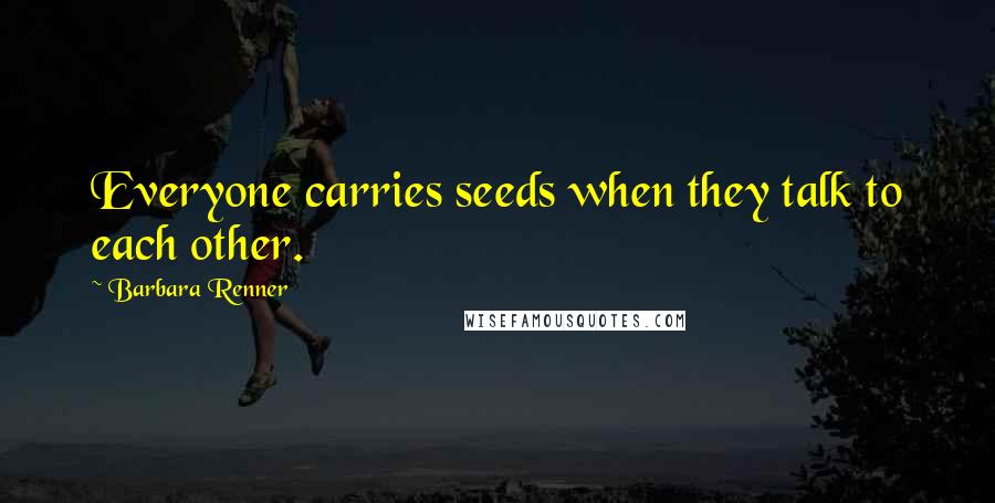 Barbara Renner Quotes: Everyone carries seeds when they talk to each other.