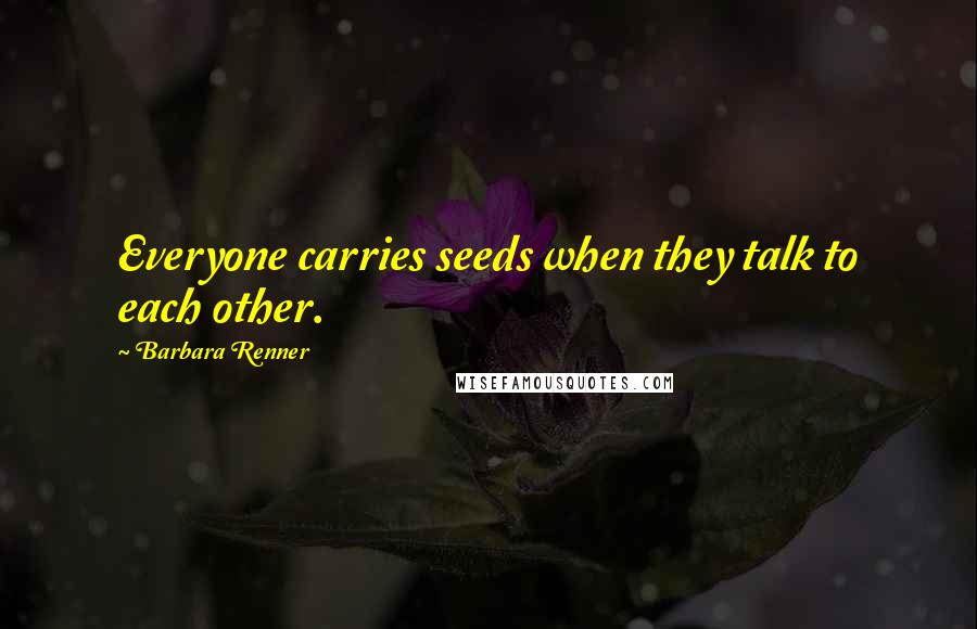 Barbara Renner Quotes: Everyone carries seeds when they talk to each other.