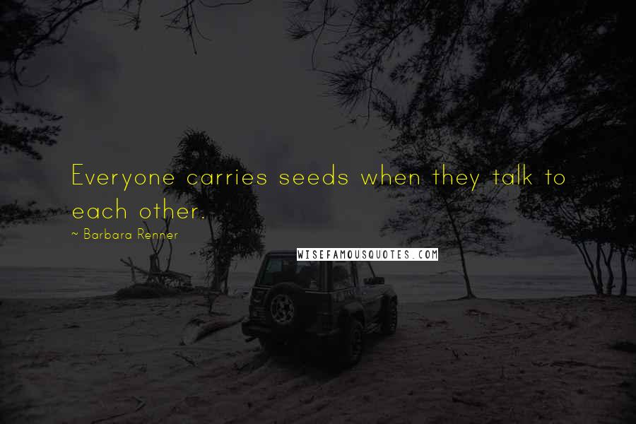 Barbara Renner Quotes: Everyone carries seeds when they talk to each other.