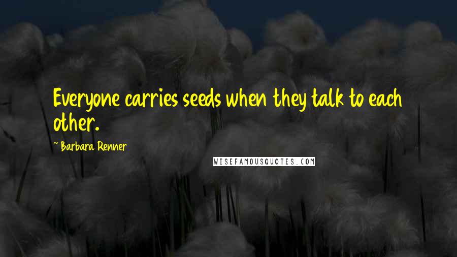 Barbara Renner Quotes: Everyone carries seeds when they talk to each other.