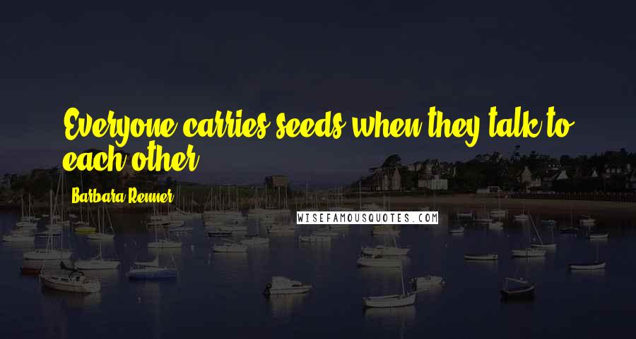Barbara Renner Quotes: Everyone carries seeds when they talk to each other.