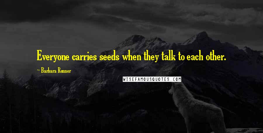 Barbara Renner Quotes: Everyone carries seeds when they talk to each other.