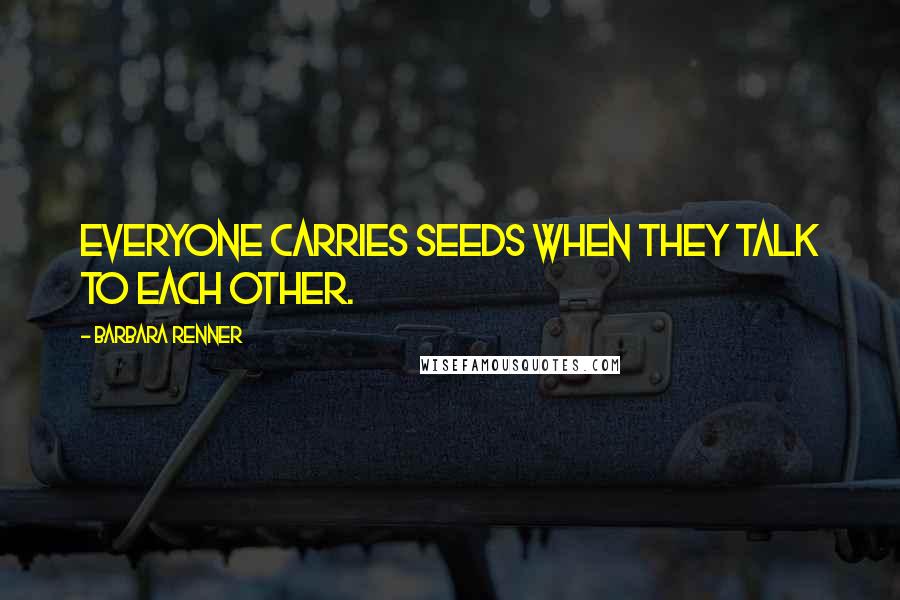 Barbara Renner Quotes: Everyone carries seeds when they talk to each other.