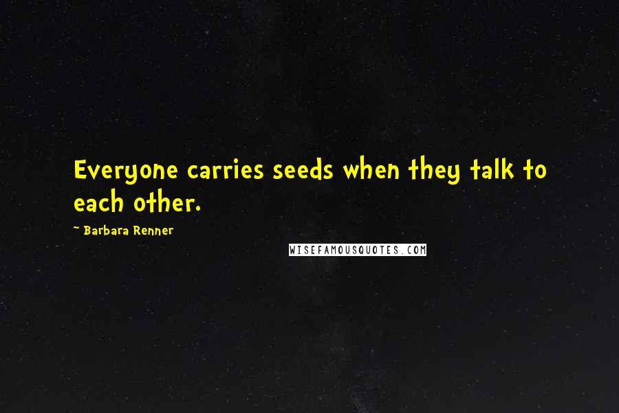 Barbara Renner Quotes: Everyone carries seeds when they talk to each other.