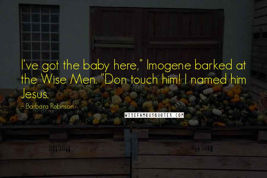 Barbara Robinson Quotes: I've got the baby here," Imogene barked at the Wise Men. "Don touch him! I named him Jesus.